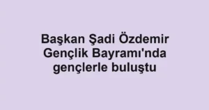 Başkan Şadi Özdemir Gençlik Bayramı'nda gençlerle buluştu