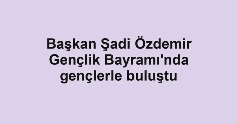 Başkan Şadi Özdemir Gençlik Bayramı'nda gençlerle buluştu