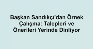 Başkan Sandıkçı'dan Örnek Çalışma: Talepleri ve Önerileri Yerinde Dinliyor
