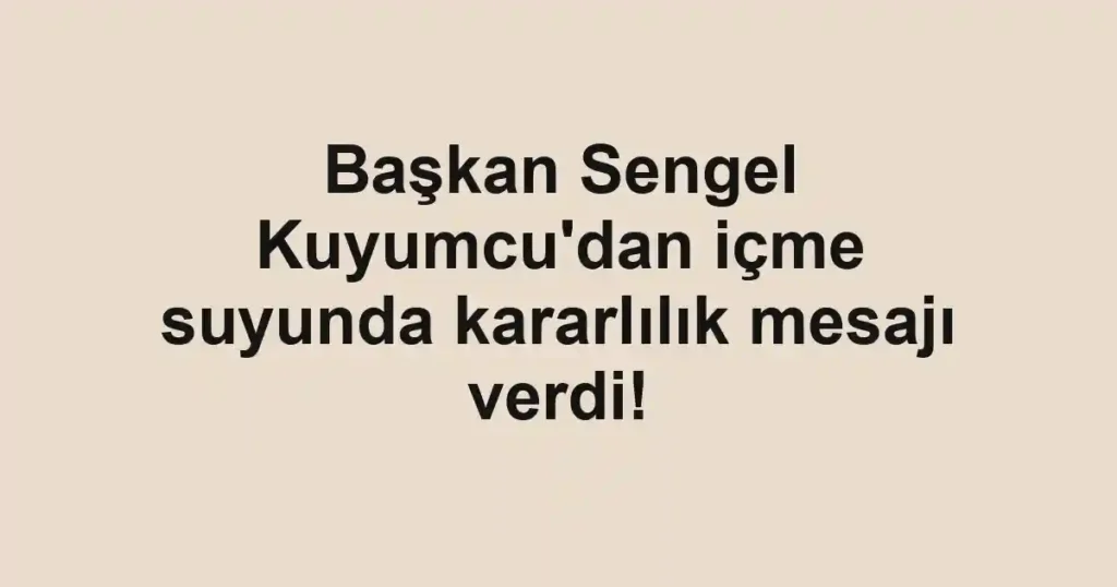 Başkan Sengel Kuyumcu'dan içme suyunda kararlılık mesajı verdi!
