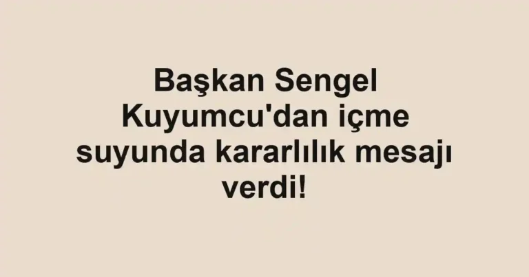 Başkan Sengel Kuyumcu'dan içme suyunda kararlılık mesajı verdi!