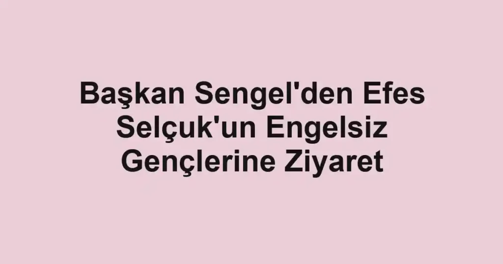 Başkan Sengel'den Efes Selçuk'un Engelsiz Gençlerine Ziyaret