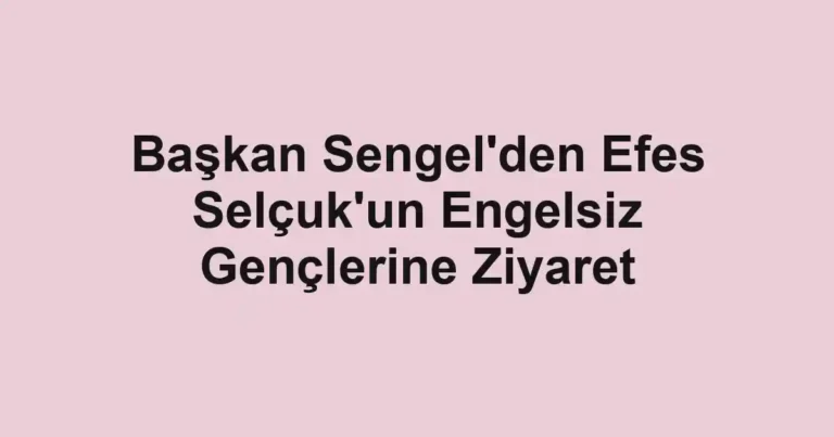 Başkan Sengel'den Efes Selçuk'un Engelsiz Gençlerine Ziyaret