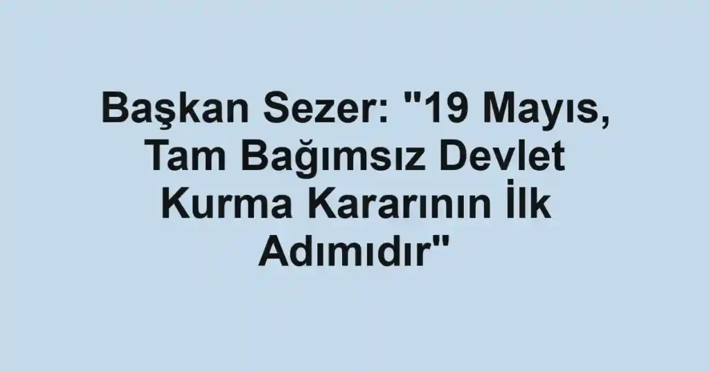Başkan Sezer: "19 Mayıs, Tam Bağımsız Devlet Kurma Kararının İlk Adımıdır"