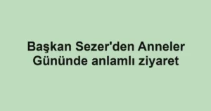 Başkan Sezer'den Anneler Gününde anlamlı ziyaret