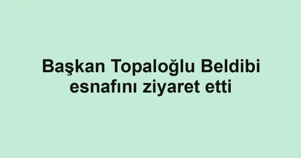 Başkan Topaloğlu Beldibi esnafını ziyaret etti