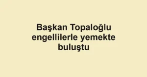 Başkan Topaloğlu engellilerle yemekte buluştu