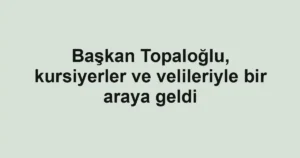 Başkan Topaloğlu, kursiyerler ve velileriyle bir araya geldi
