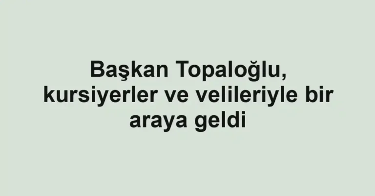 Başkan Topaloğlu, kursiyerler ve velileriyle bir araya geldi