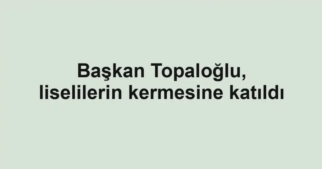 Başkan Topaloğlu, liselilerin kermesine katıldı