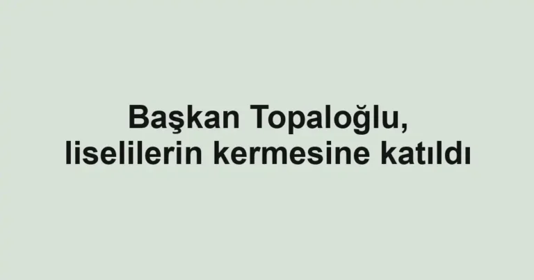 Başkan Topaloğlu, liselilerin kermesine katıldı