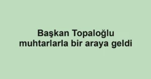 Başkan Topaloğlu muhtarlarla bir araya geldi