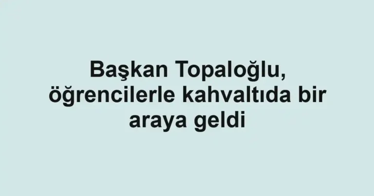 Başkan Topaloğlu, öğrencilerle kahvaltıda bir araya geldi