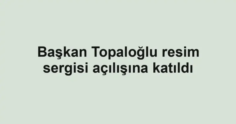 Başkan Topaloğlu resim sergisi açılışına katıldı