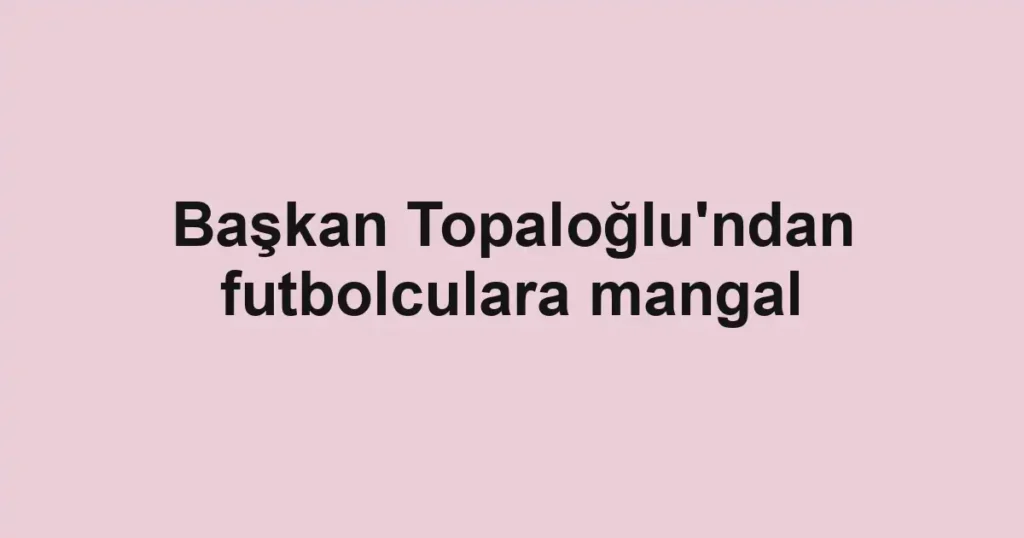 Başkan Topaloğlu'ndan futbolculara mangal