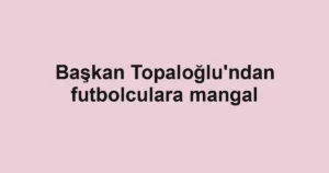 Başkan Topaloğlu'ndan futbolculara mangal