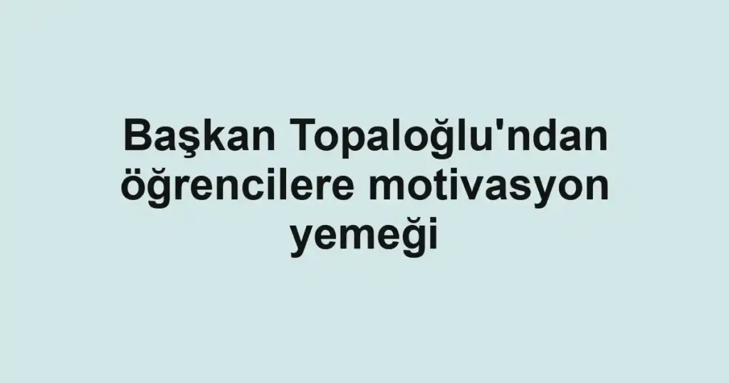 Başkan Topaloğlu'ndan öğrencilere motivasyon yemeği