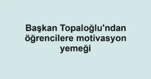 Başkan Topaloğlu'ndan öğrencilere motivasyon yemeği