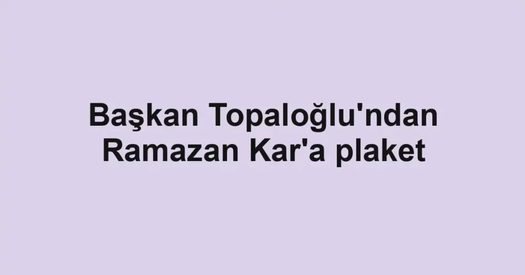 Başkan Topaloğlu'ndan Ramazan Kar'a plaket