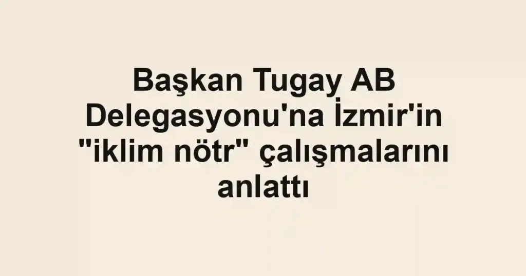 Başkan Tugay AB Delegasyonu'na İzmir'in "iklim nötr" çalışmalarını anlattı