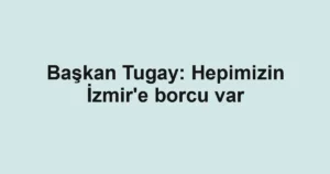 Başkan Tugay: Hepimizin İzmir'e borcu var