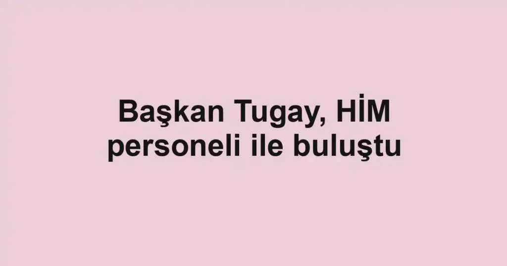Başkan Tugay, HİM personeli ile buluştu