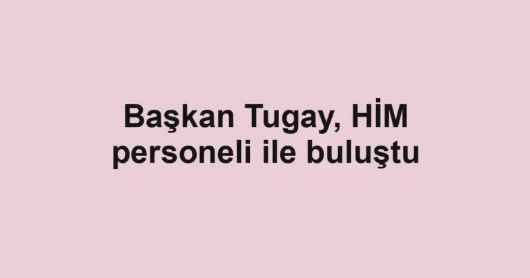 Başkan Tugay, HİM personeli ile buluştu