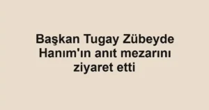 Başkan Tugay Zübeyde Hanım'ın anıt mezarını ziyaret etti