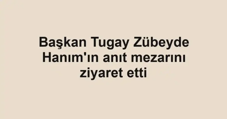 Başkan Tugay Zübeyde Hanım'ın anıt mezarını ziyaret etti