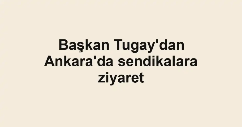 Başkan Tugay'dan Ankara'da sendikalara ziyaret