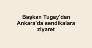 Başkan Tugay'dan Ankara'da sendikalara ziyaret