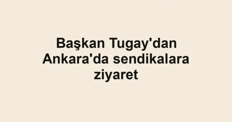 Başkan Tugay'dan Ankara'da sendikalara ziyaret