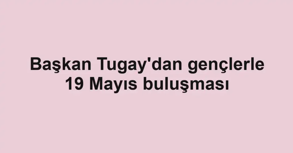 Başkan Tugay'dan gençlerle 19 Mayıs buluşması
