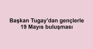 Başkan Tugay'dan gençlerle 19 Mayıs buluşması
