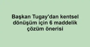 Başkan Tugay'dan kentsel dönüşüm için 6 maddelik çözüm önerisi