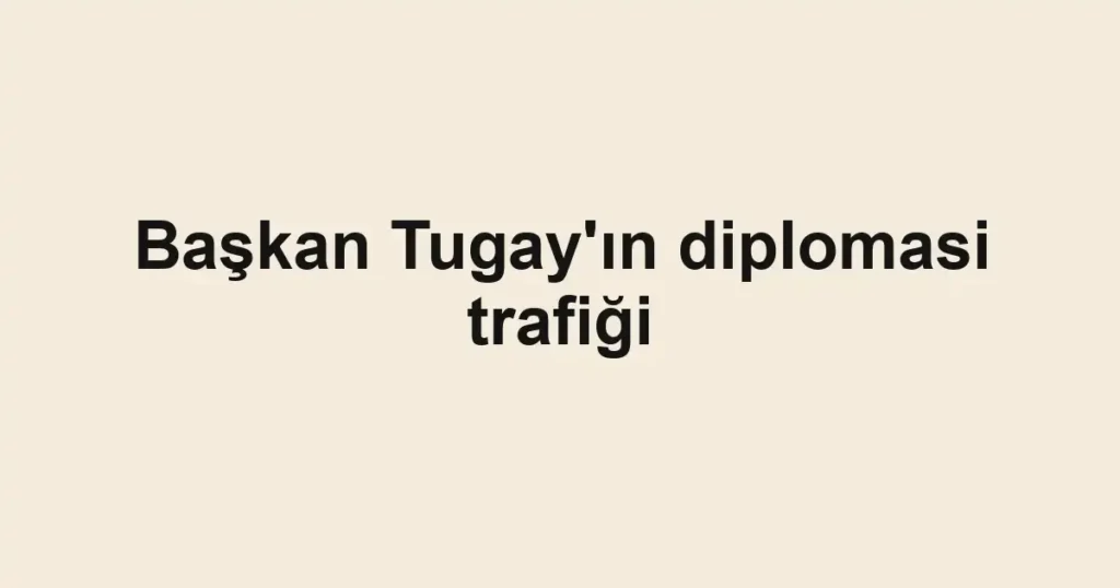 Başkan Tugay'ın diplomasi trafiği