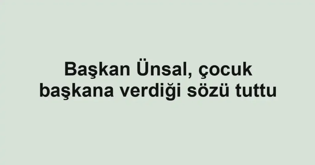 Başkan Ünsal, çocuk başkana verdiği sözü tuttu