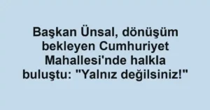 Başkan Ünsal, dönüşüm bekleyen Cumhuriyet Mahallesi'nde halkla buluştu: "Yalnız değilsiniz!"