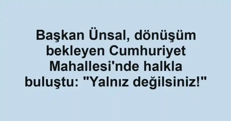 Başkan Ünsal, dönüşüm bekleyen Cumhuriyet Mahallesi'nde halkla buluştu: "Yalnız değilsiniz!"
