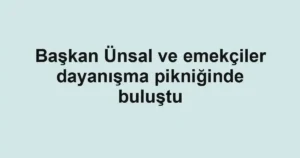 Başkan Ünsal ve emekçiler dayanışma pikniğinde buluştu