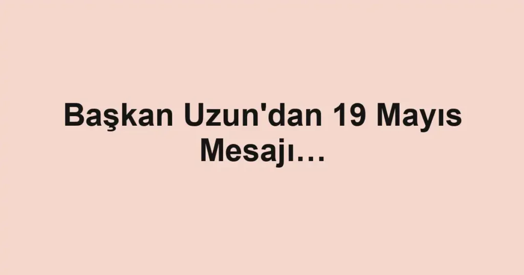 Başkan Uzun'dan 19 Mayıs Mesajı…