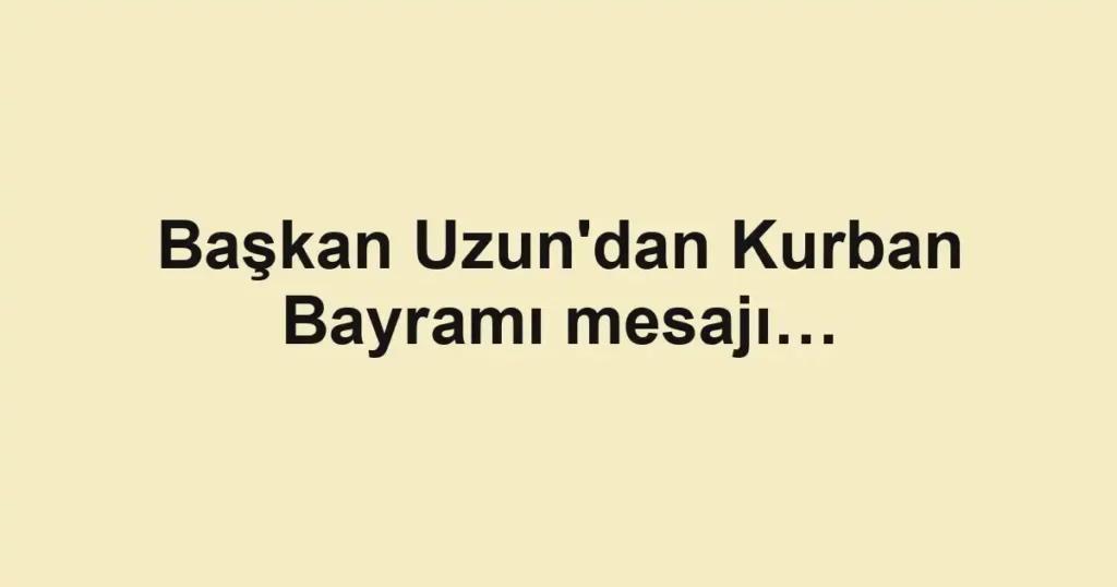 Başkan Uzun'dan Kurban Bayramı mesajı…