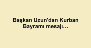 Başkan Uzun'dan Kurban Bayramı mesajı…