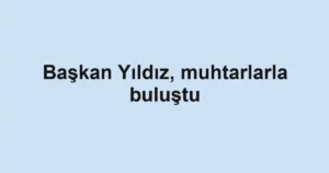 Başkan Yıldız, muhtarlarla buluştu