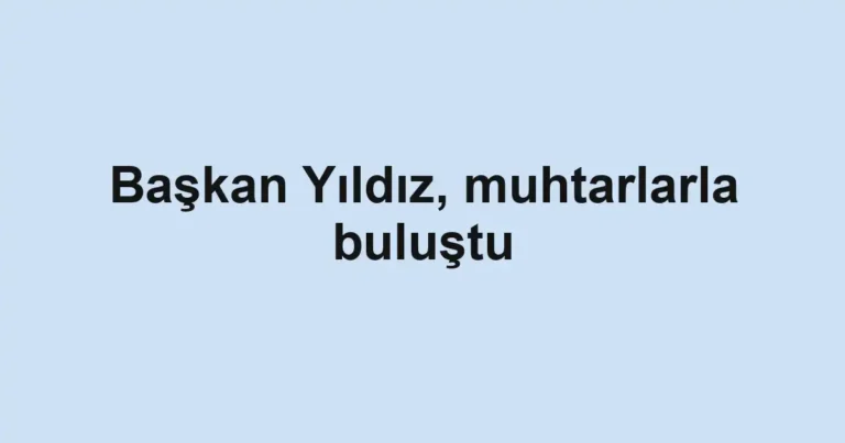 Başkan Yıldız, muhtarlarla buluştu