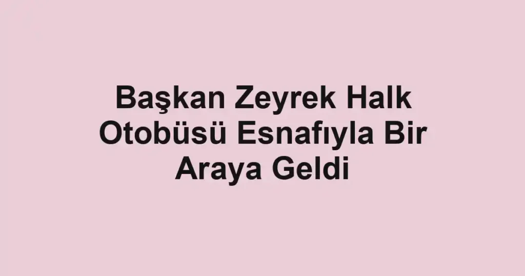 Başkan Zeyrek Halk Otobüsü Esnafıyla Bir Araya Geldi