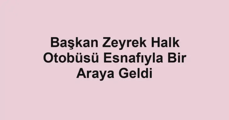Başkan Zeyrek Halk Otobüsü Esnafıyla Bir Araya Geldi
