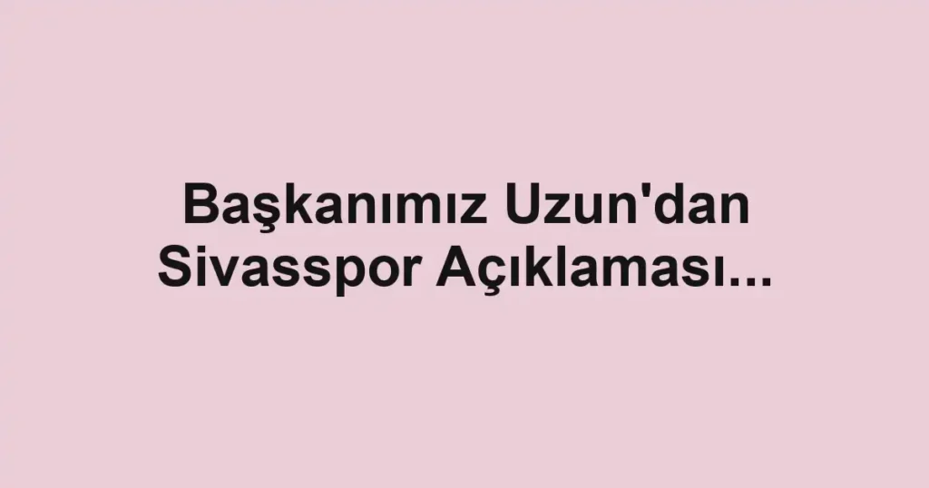Başkanımız Uzun'dan Sivasspor Açıklaması...