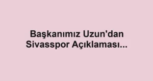 Başkanımız Uzun'dan Sivasspor Açıklaması...