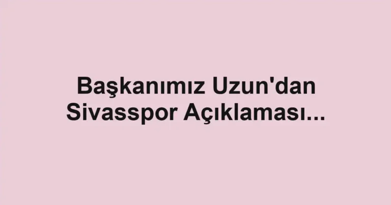 Başkanımız Uzun'dan Sivasspor Açıklaması...